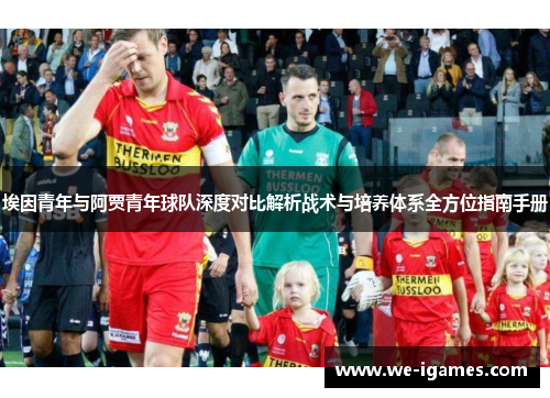 埃因青年与阿贾青年球队深度对比解析战术与培养体系全方位指南手册