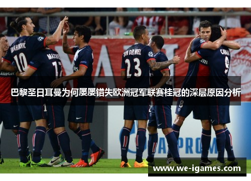 巴黎圣日耳曼为何屡屡错失欧洲冠军联赛桂冠的深层原因分析 巴黎圣日耳曼为何屡屡错失欧洲冠军联赛桂冠的深层原因分析