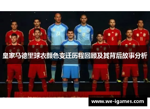 皇家马德里球衣颜色变迁历程回顾及其背后故事分析 皇家马德里球衣颜色变迁历程回顾及其背后故事分析