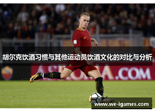 胡尔克饮酒习惯与其他运动员饮酒文化的对比与分析