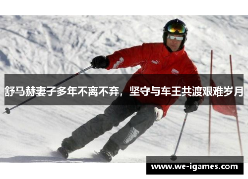 舒马赫妻子多年不离不弃,坚守与车王共渡艰难岁月 舒马赫妻子多年不离不弃,坚守与车王共渡艰难岁月