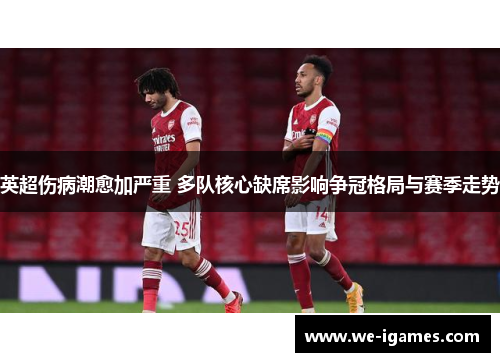 英超伤病潮愈加严重 多队核心缺席影响争冠格局与赛季走势 英超伤病潮愈加严重 多队核心缺席影响争冠格局与赛季走势