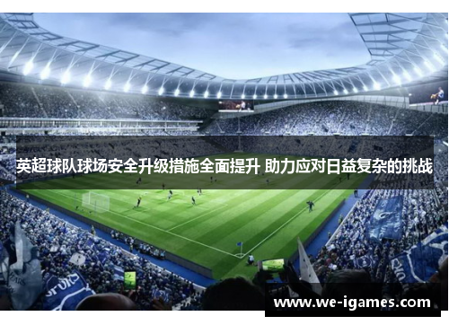 英超球队球场安全升级措施全面提升 助力应对日益复杂的挑战 英超球队球场安全升级措施全面提升 助力应对日益复杂的挑战