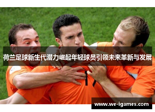 荷兰足球新生代潜力崛起年轻球员引领未来革新与发展 荷兰足球新生代潜力崛起年轻球员引领未来革新与发展