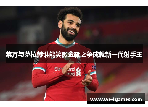 莱万与萨拉赫谁能笑傲金靴之争成就新一代射手王