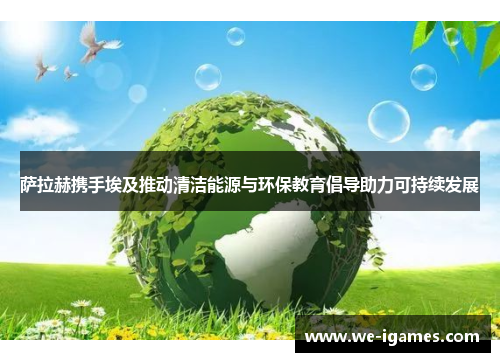 萨拉赫携手埃及推动清洁能源与环保教育倡导助力可持续发展