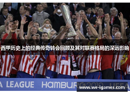 西甲历史上的经典传奇转会回顾及其对联赛格局的深远影响