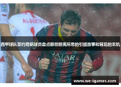 西甲球队签约奇葩球员盘点那些匪夷所思的引援故事和背后的玄机 西甲球队签约奇葩球员盘点那些匪夷所思的引援故事和背后的玄机