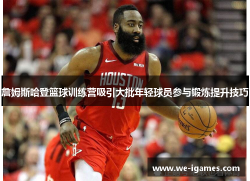 詹姆斯哈登篮球训练营吸引大批年轻球员参与锻炼提升技巧 詹姆斯哈登篮球训练营吸引大批年轻球员参与锻炼提升技巧