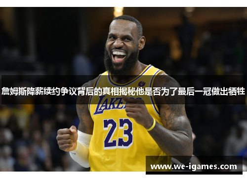 詹姆斯降薪续约争议背后的真相揭秘他是否为了最后一冠做出牺牲