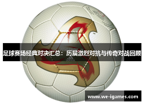 足球赛场经典对决汇总：历届激烈对抗与传奇对战回顾