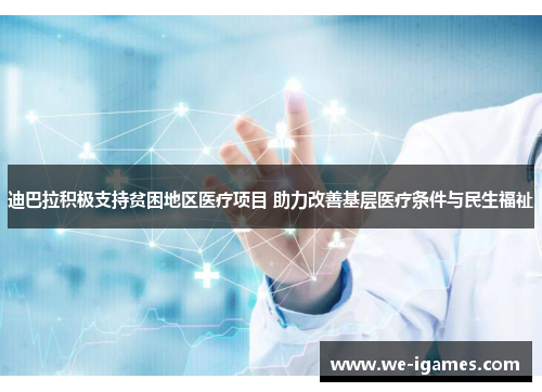 迪巴拉积极支持贫困地区医疗项目 助力改善基层医疗条件与民生福祉