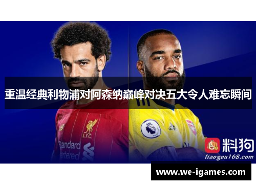 重温经典利物浦对阿森纳巅峰对决五大令人难忘瞬间