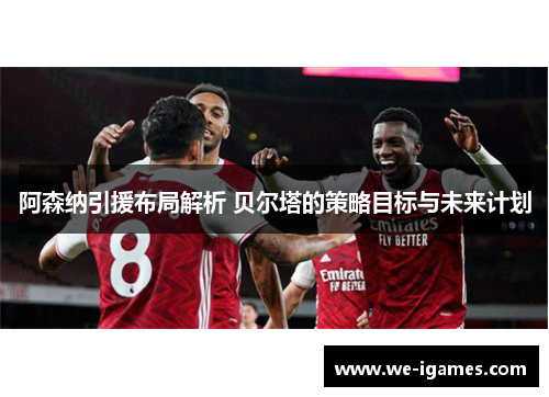 阿森纳引援布局解析 贝尔塔的策略目标与未来计划