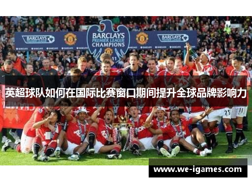 英超球队如何在国际比赛窗口期间提升全球品牌影响力