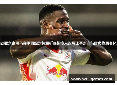 欧冠之夜黑马突围晋级对位解析临场换人改写比赛走向与胜负格局变化 欧冠之夜黑马突围晋级对位解析临场换人改写比赛走向与胜负格局变化