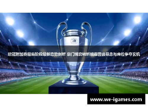 欧冠附加赛最后阶段最新态势剖析 豪门博弈转折暗藏晋级悬念与席位争夺玄机