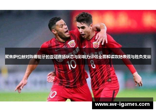 聚焦萨拉赫对阵葡萄牙的亚冠赛场状态与影响力评估全面解读攻防表现与胜负变量