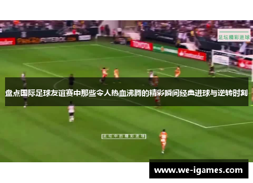 盘点国际足球友谊赛中那些令人热血沸腾的精彩瞬间经典进球与逆转时刻