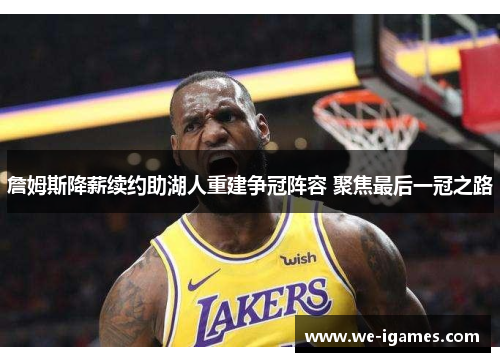 詹姆斯降薪续约助湖人重建争冠阵容 聚焦最后一冠之路 詹姆斯降薪续约助湖人重建争冠阵容 聚焦最后一冠之路