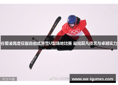 谷爱凌再度征服自由式滑雪U型场地比赛 展现超凡技艺与卓越实力