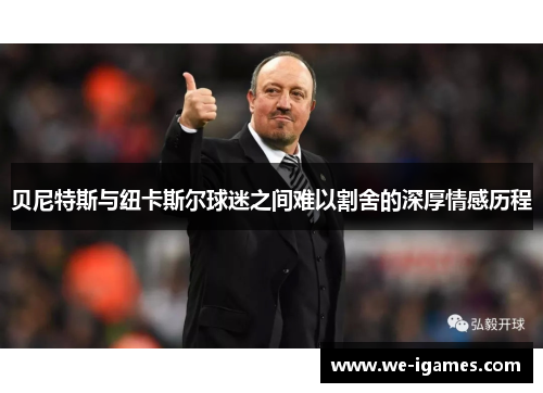 贝尼特斯与纽卡斯尔球迷之间难以割舍的深厚情感历程