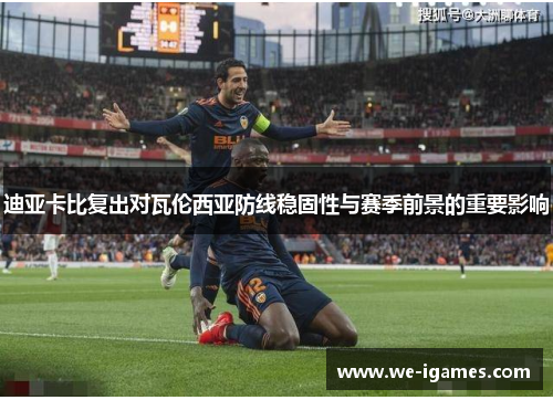迪亚卡比复出对瓦伦西亚防线稳固性与赛季前景的重要影响