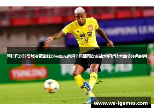 阿拉巴对阵曼城亚冠巅峰对决高光瞬间全景回顾盘点战术解析技术细节经典时刻