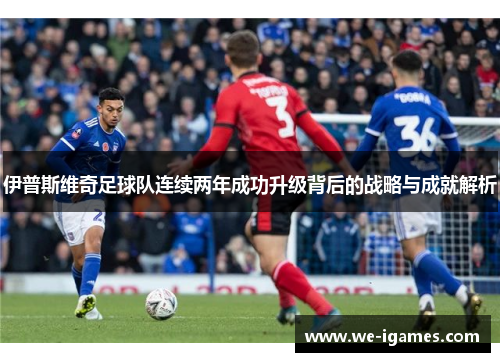 伊普斯维奇足球队连续两年成功升级背后的战略与成就解析