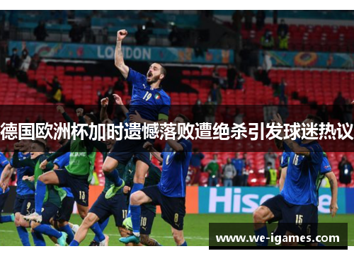 德国欧洲杯加时遗憾落败遭绝杀引发球迷热议