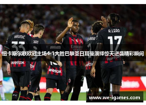 纽卡斯尔联欧冠主场4-1大胜巴黎圣日耳曼演绎惊天逆袭精彩瞬间