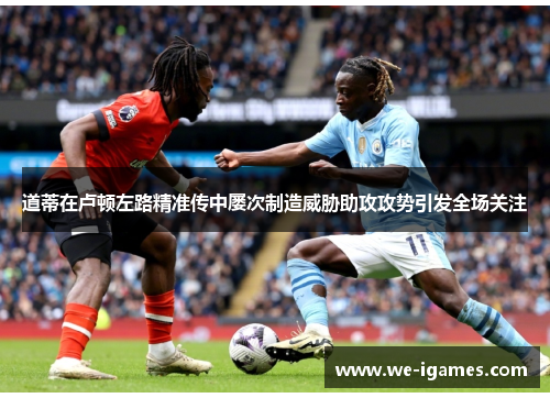 道蒂在卢顿左路精准传中屡次制造威胁助攻攻势引发全场关注