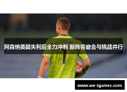 阿森纳英超失利后全力冲刺 新阵容磨合与挑战并行