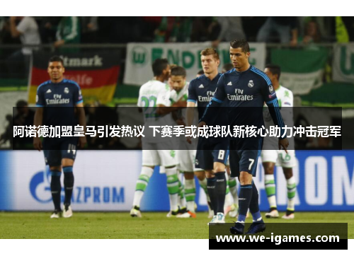 阿诺德加盟皇马引发热议 下赛季或成球队新核心助力冲击冠军