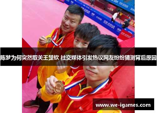 陈梦为何突然取关王楚钦 社交媒体引发热议网友纷纷猜测背后原因