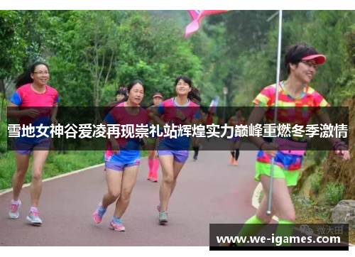 雪地女神谷爱凌再现崇礼站辉煌实力巅峰重燃冬季激情