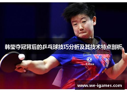 韩莹夺冠背后的乒乓球技巧分析及其技术特点剖析
