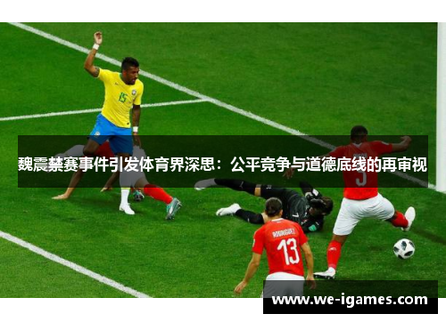 魏震禁赛事件引发体育界深思：公平竞争与道德底线的再审视