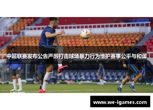 中超联赛发布公告严厉打击球场暴力行为维护赛事公平与和谐