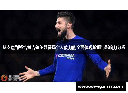 从支点到终结者吉鲁英超赛场个人能力的全面体现价值与影响力分析
