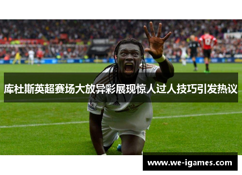 库杜斯英超赛场大放异彩展现惊人过人技巧引发热议