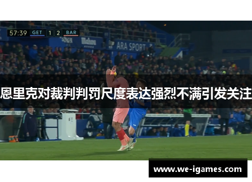 恩里克对裁判判罚尺度表达强烈不满引发关注