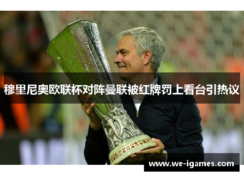 穆里尼奥欧联杯对阵曼联被红牌罚上看台引热议 穆里尼奥欧联杯对阵曼联被红牌罚上看台引热议