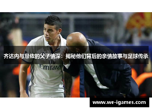 齐达内与恩佐的父子情深：揭秘他们背后的亲情故事与足球传承