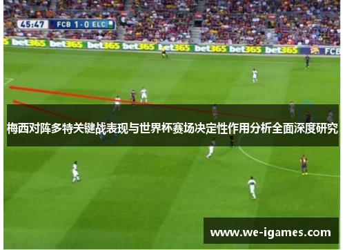 梅西对阵多特关键战表现与世界杯赛场决定性作用分析全面深度研究 梅西对阵多特关键战表现与世界杯赛场决定性作用分析全面深度研究
