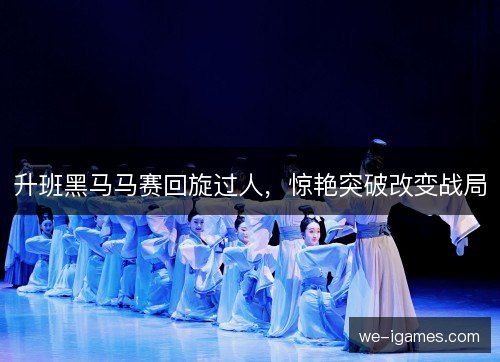 升班黑马马赛回旋过人,惊艳突破改变战局 升班黑马马赛回旋过人,惊艳突破改变战局