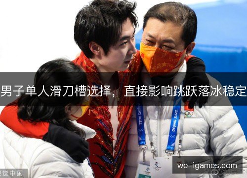 男子单人滑刀槽选择,直接影响跳跃落冰稳定 男子单人滑刀槽选择,直接影响跳跃落冰稳定