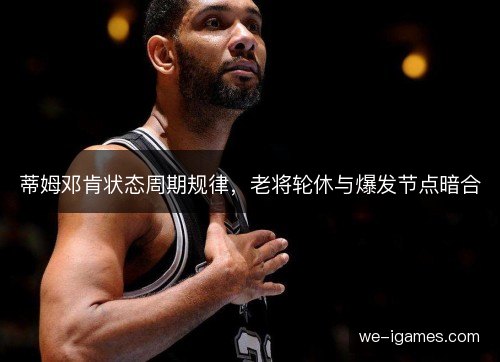 蒂姆邓肯状态周期规律,老将轮休与爆发节点暗合 蒂姆邓肯状态周期规律,老将轮休与爆发节点暗合