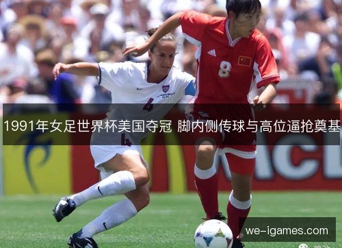 1991年女足世界杯美国夺冠 脚内侧传球与高位逼抢奠基